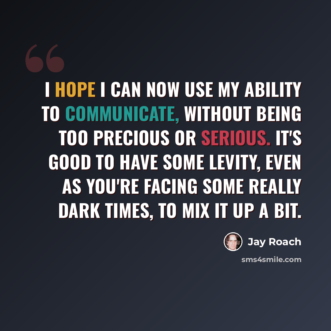 “I hope I can now use my ability to communicate, without being too precious or serious. It's good to have some levity, even as you're facing some really dark times, to mix it up a bit.” quote by Jay Roach