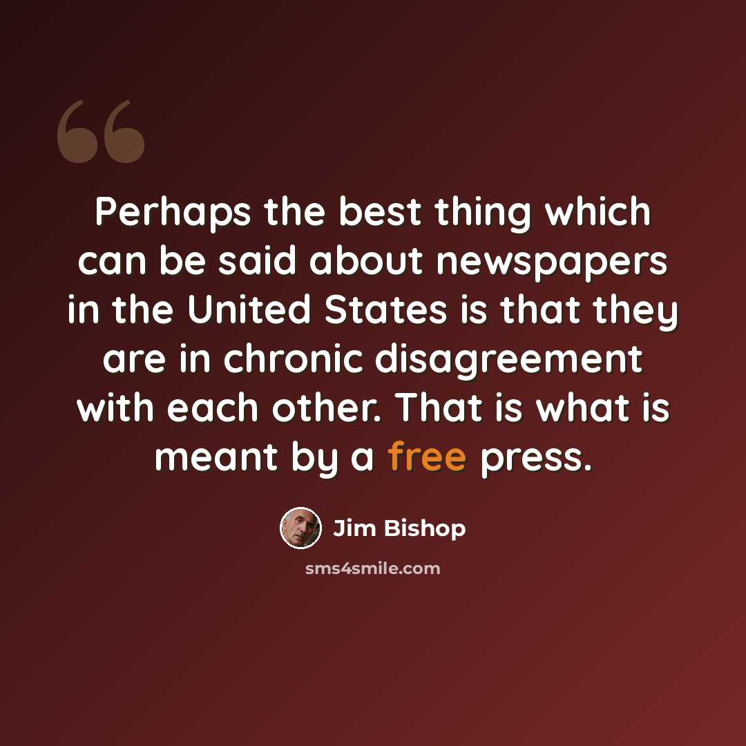 “Perhaps the best thing which can be said about newspapers in the United States is that they are in chronic disagreement with each other. That is what is meant by a free press.” quote by Jim Bishop