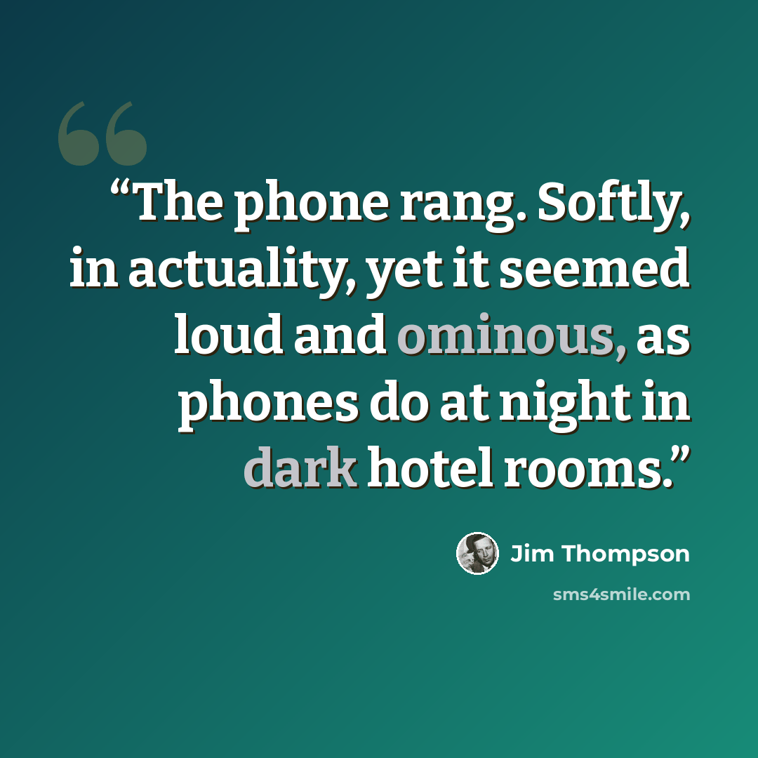 “The phone rang. Softly, in actuality, yet it seemed loud and ominous, as phones do at night in dark hotel rooms.” quote by Jim Thompson