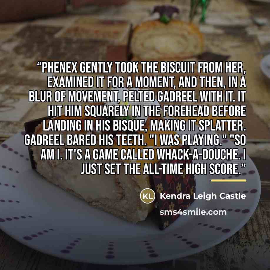 “Phenex gently took the biscuit from her, examined it for a moment, and then, in a blur of movement, pelted Gadreel with it. It hit him squarely in the forehead before landing in his bisque, making it splatter. Gadreel bared his teeth. "I was playing." "So am I. It's a game called Whack-a-Douche. I…” quote by Kendra Leigh Castle