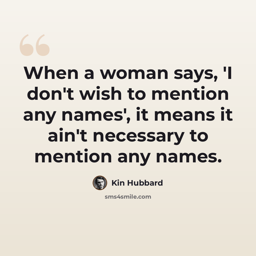 “When a woman says, 'I don't wish to mention any names', it means it ain't necessary to mention any names.” quote by Kin Hubbard