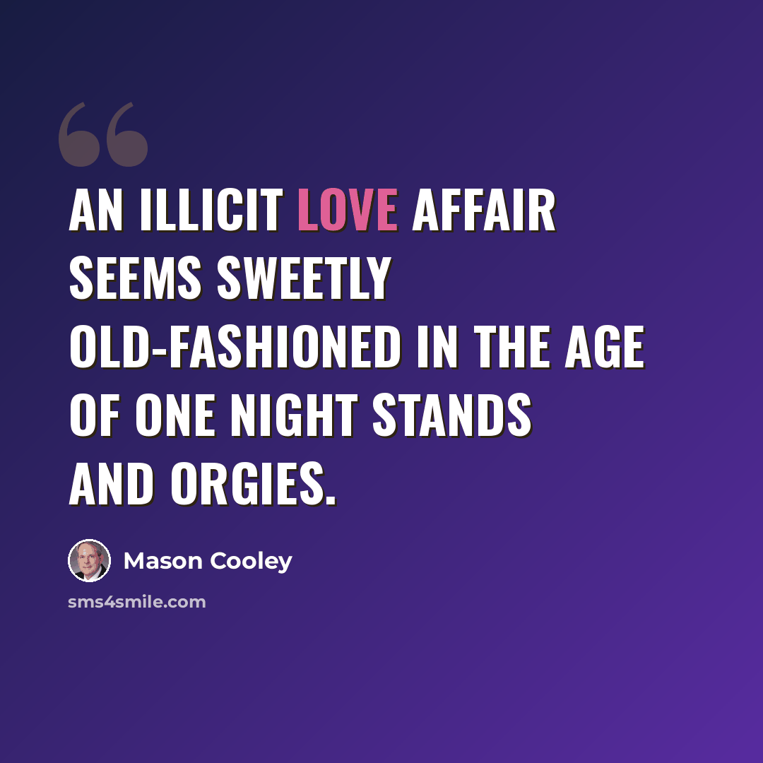 “An illicit love affair seems sweetly old-fashioned in the age of one night stands and orgies.” quote by Mason Cooley