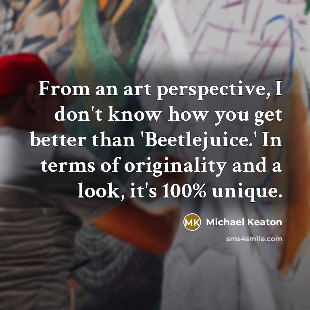 “From an art perspective, I don't know how you get better than 'Beetlejuice.' In terms of originality and a look, it's 100% unique.” quote by Michael Keaton