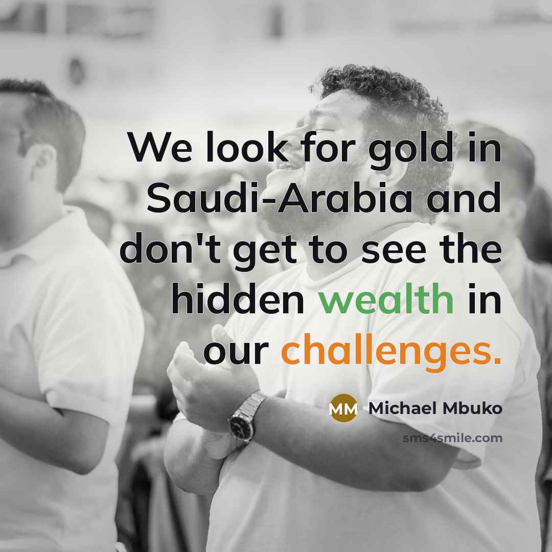 “We look for gold in Saudi-Arabia and don't get to see the hidden wealth in our challenges.” quote by Michael Mbuko