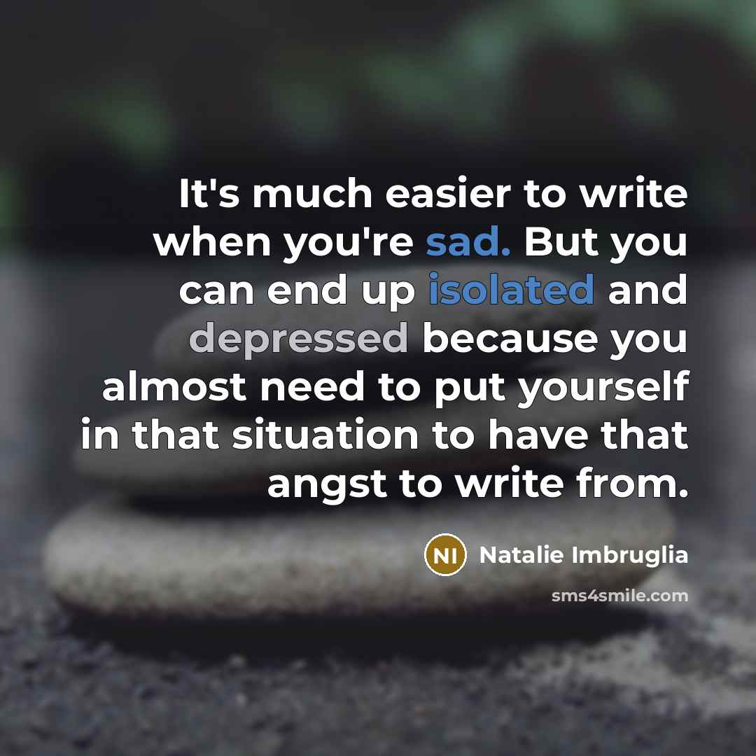 “It's much easier to write when you're sad. But you can end up isolated and depressed because you almost need to put yourself in that situation to have that angst to write from.” quote by Natalie Imbruglia
