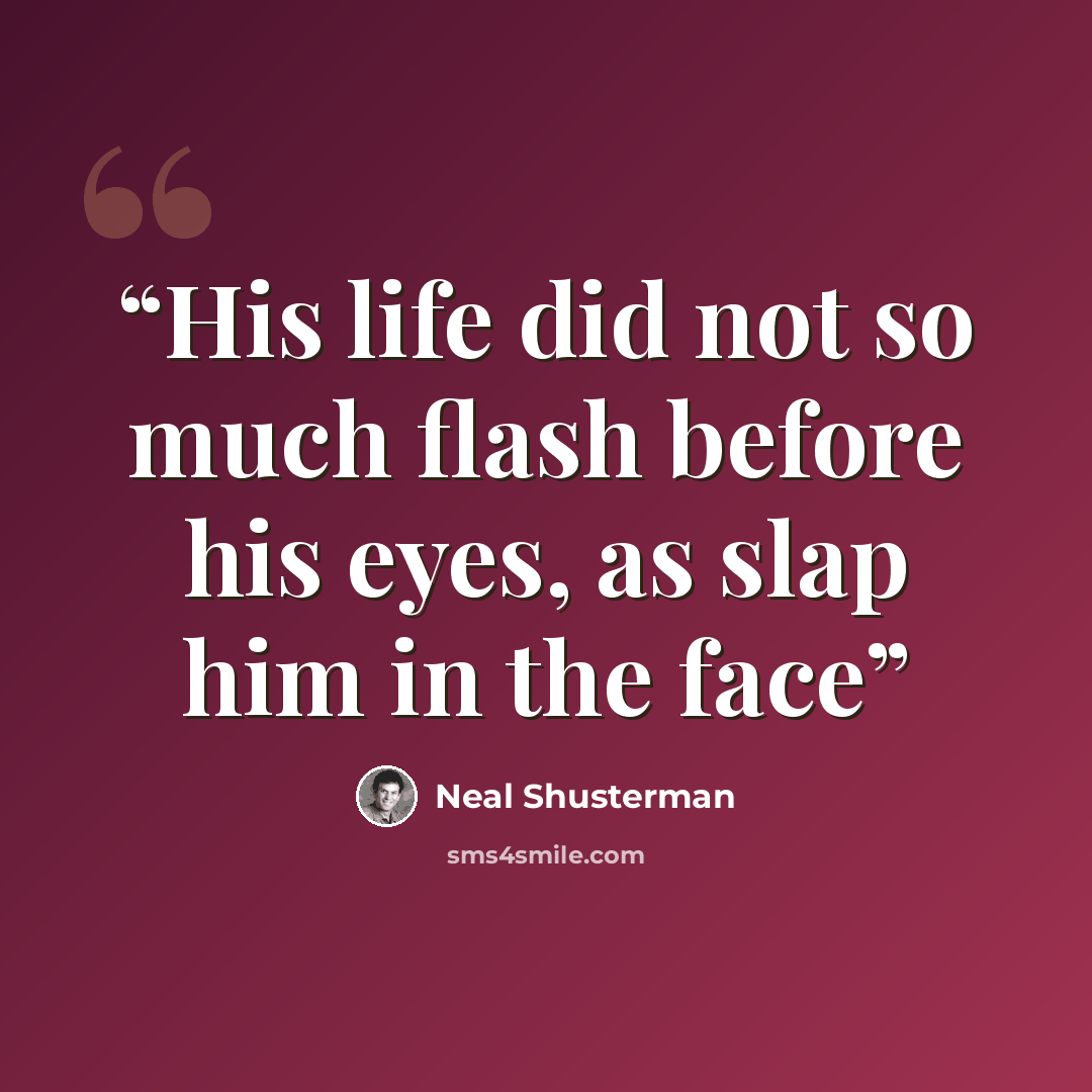 “His life did not so much flash before his eyes, as slap him in the face” quote by Neal Shusterman