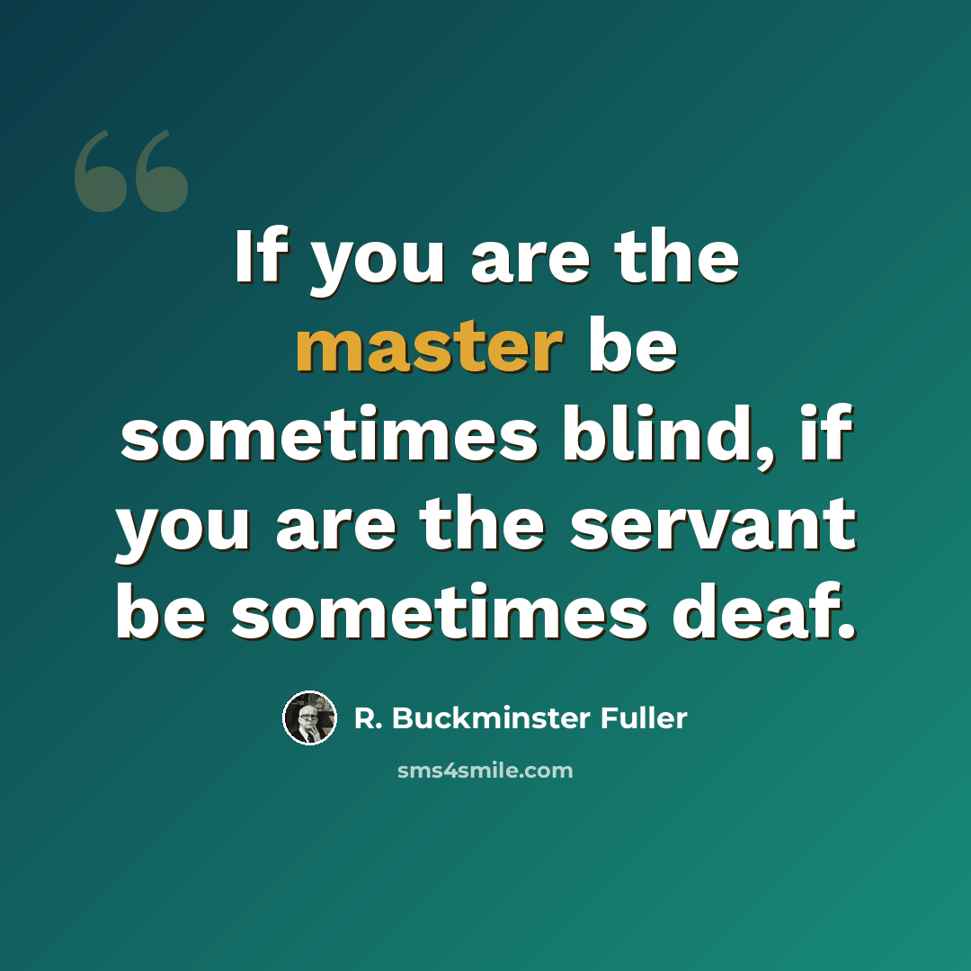 “If you are the master be sometimes blind, if you are the servant be sometimes deaf.” quote by R. Buckminster Fuller