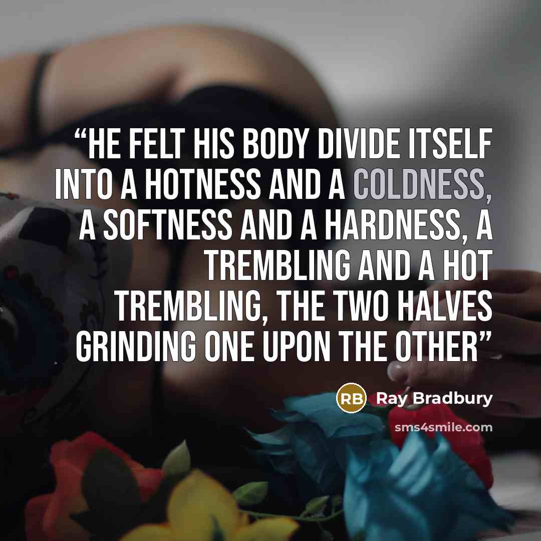 “He felt his body divide itself into a hotness and a coldness, a softness and a hardness, a trembling and a hot trembling, the two halves grinding one upon the other” quote by Ray Bradbury