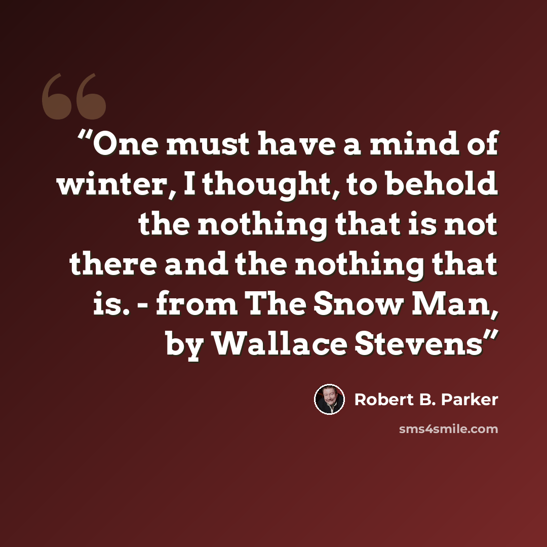 “One must have a mind of winter, I thought, to behold the nothing that is not there and the nothing that is. - from The Snow Man, by Wallace Stevens” quote by Robert B. Parker
