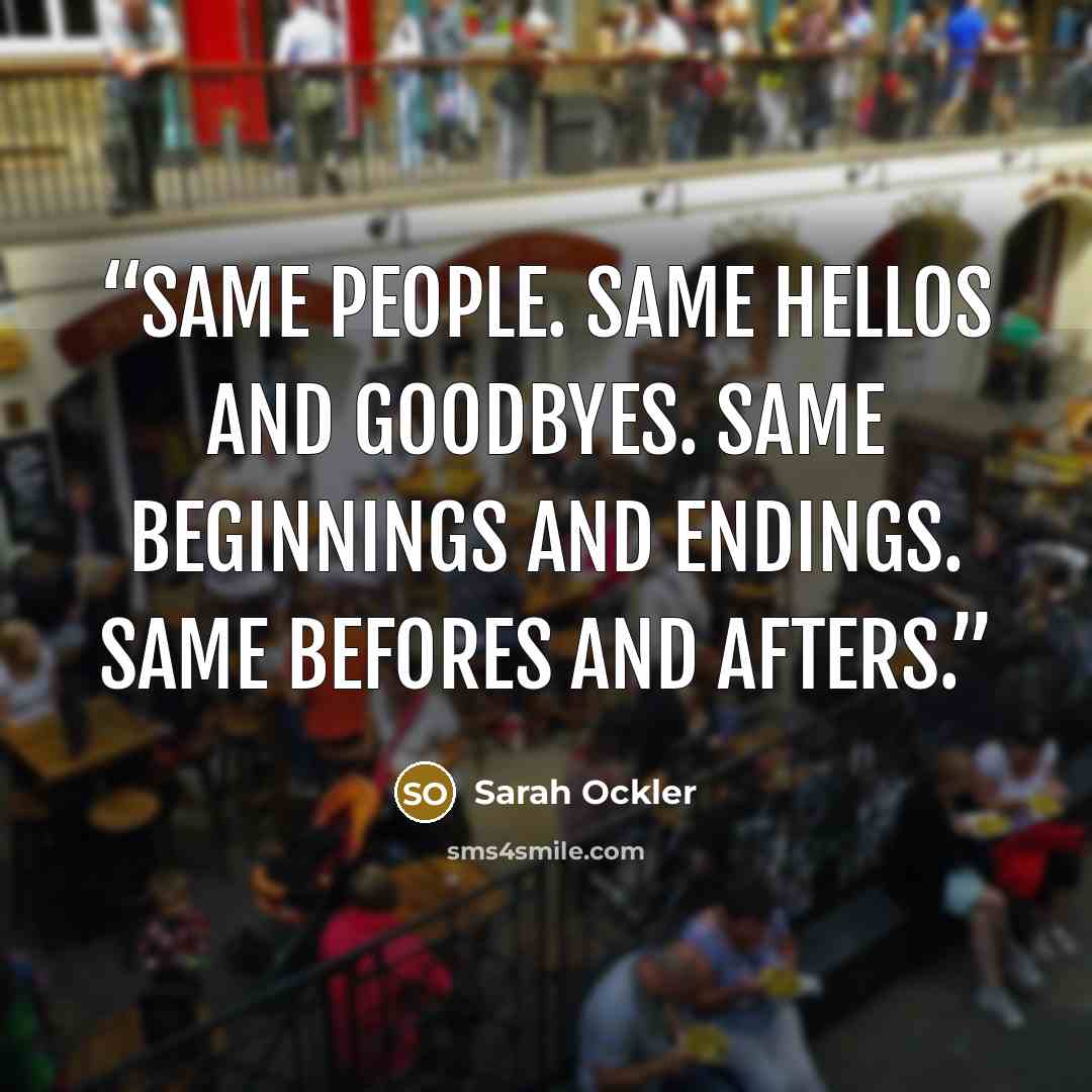 “Same people. Same hellos and goodbyes. Same beginnings and endings. Same befores and afters.” quote by Sarah Ockler