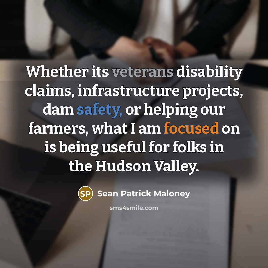 “Whether its veterans disability claims, infrastructure projects, dam safety, or helping our farmers, what I am focused on is being useful for folks in the Hudson Valley.” quote by Sean Patrick Maloney