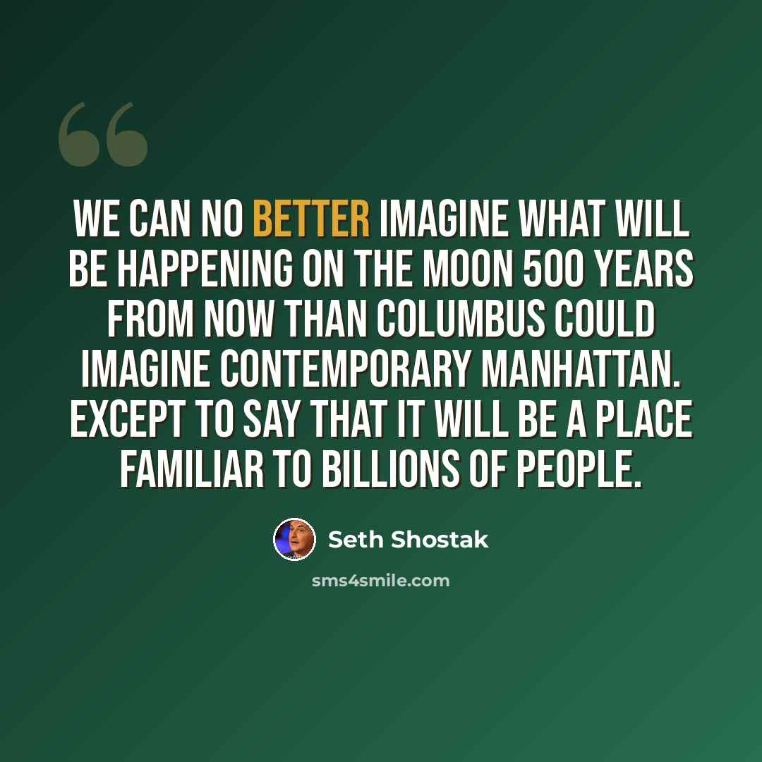 “We can no better imagine what will be happening on the moon 500 years from now than Columbus could imagine contemporary Manhattan. Except to say that it will be a place familiar to billions of people.” quote by Seth Shostak