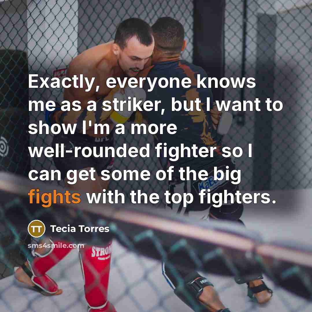 “Exactly, everyone knows me as a striker, but I want to show I'm a more well-rounded fighter so I can get some of the big fights with the top fighters.” quote by Tecia Torres