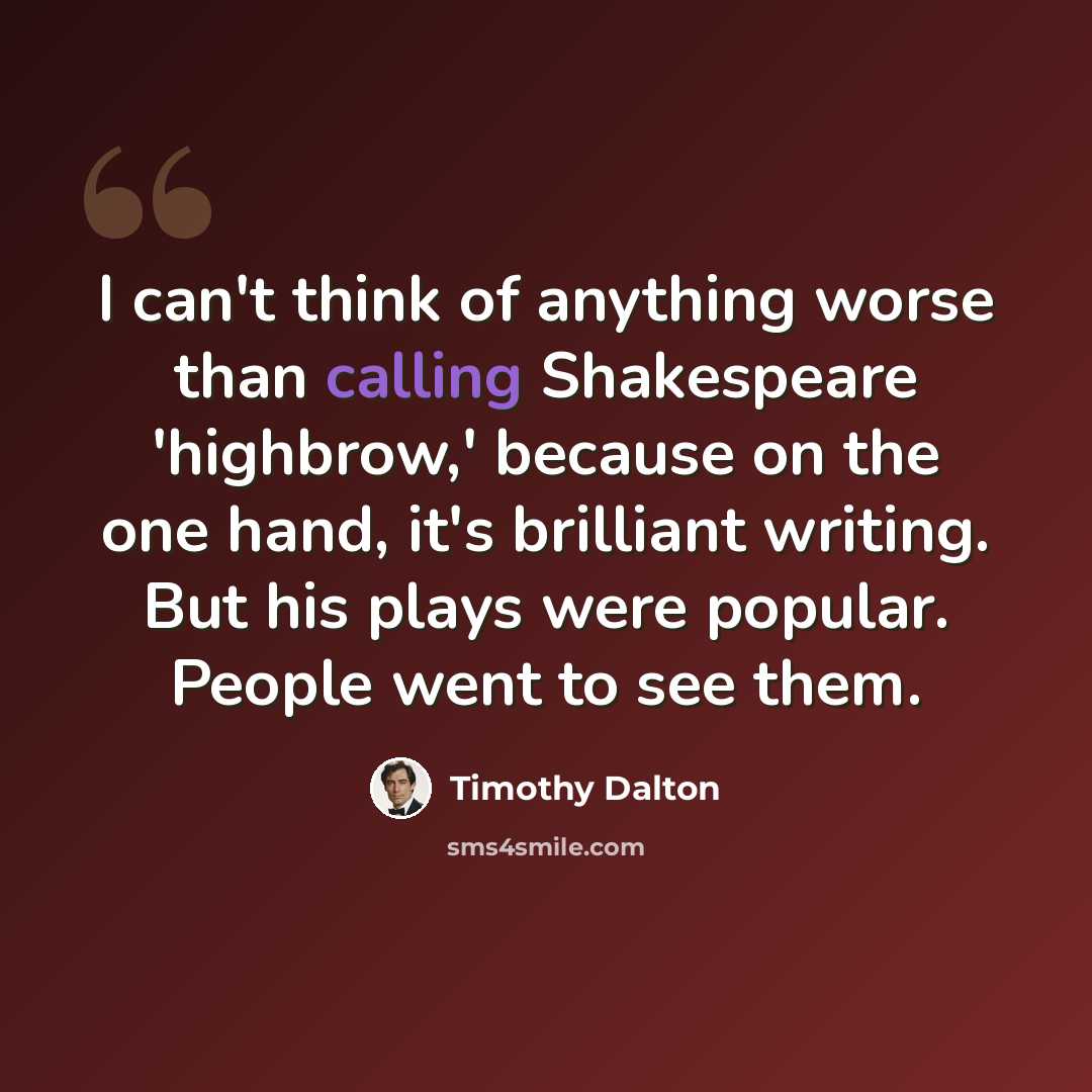 “I can't think of anything worse than calling Shakespeare 'highbrow,' because on the one hand, it's brilliant writing. But his plays were popular. People went to see them.” quote by Timothy Dalton