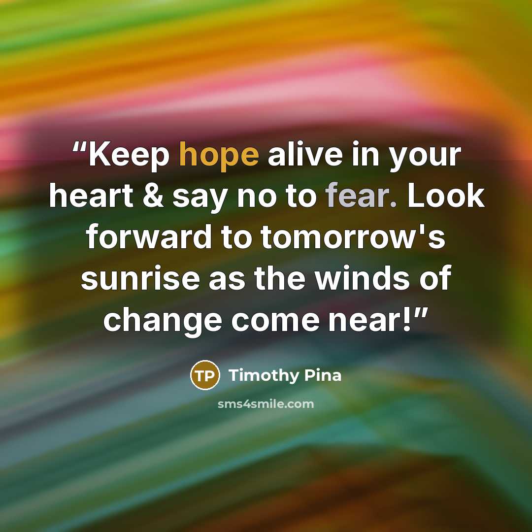 “Keep hope alive in your heart & say no to fear. Look forward to tomorrow's sunrise as the winds of change come near!” quote by Timothy Pina