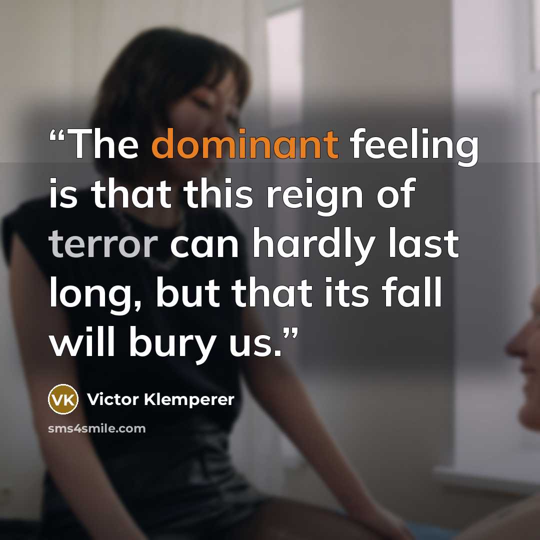 “The dominant feeling is that this reign of terror can hardly last long, but that its fall will bury us.” quote by Victor Klemperer