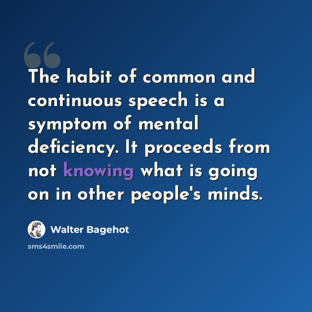 “The habit of common and continuous speech is a symptom of mental deficiency. It proceeds from not knowing what is going on in other people's minds.” quote by Walter Bagehot