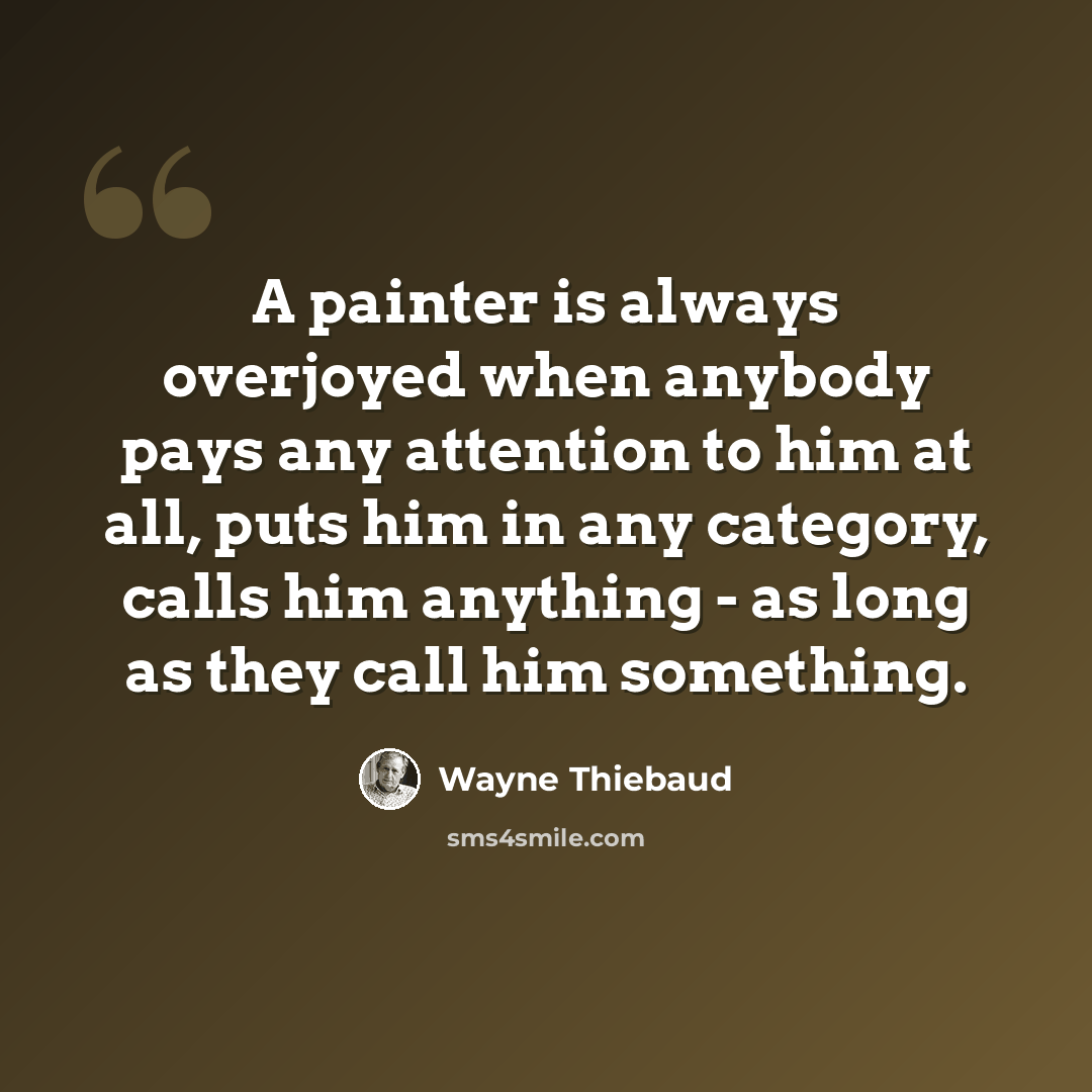 “A painter is always overjoyed when anybody pays any attention to him at all, puts him in any category, calls him anything - as long as they call him something.” quote by Wayne Thiebaud
