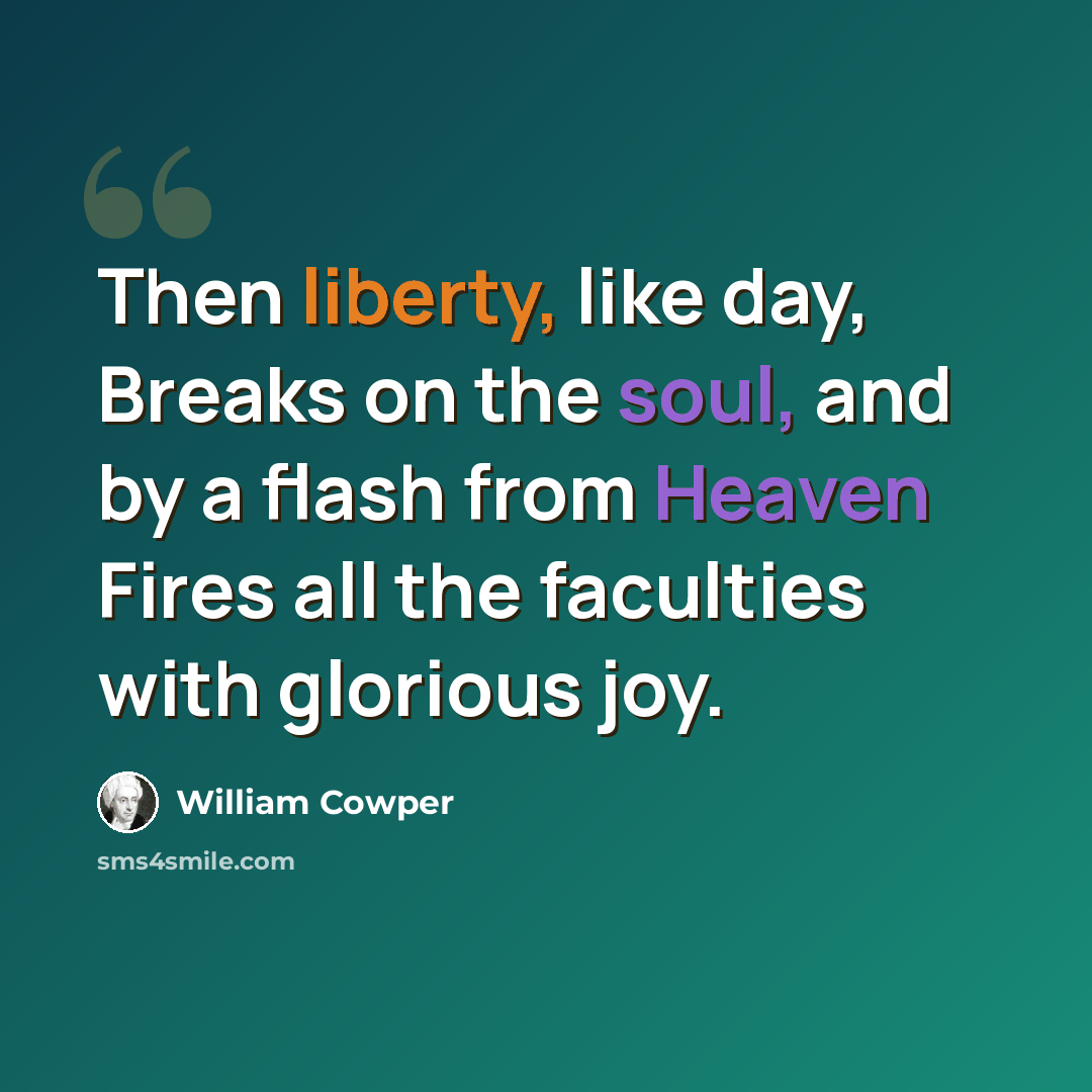“Then liberty, like day, Breaks on the soul, and by a flash from Heaven Fires all the faculties with glorious joy.” quote by William Cowper