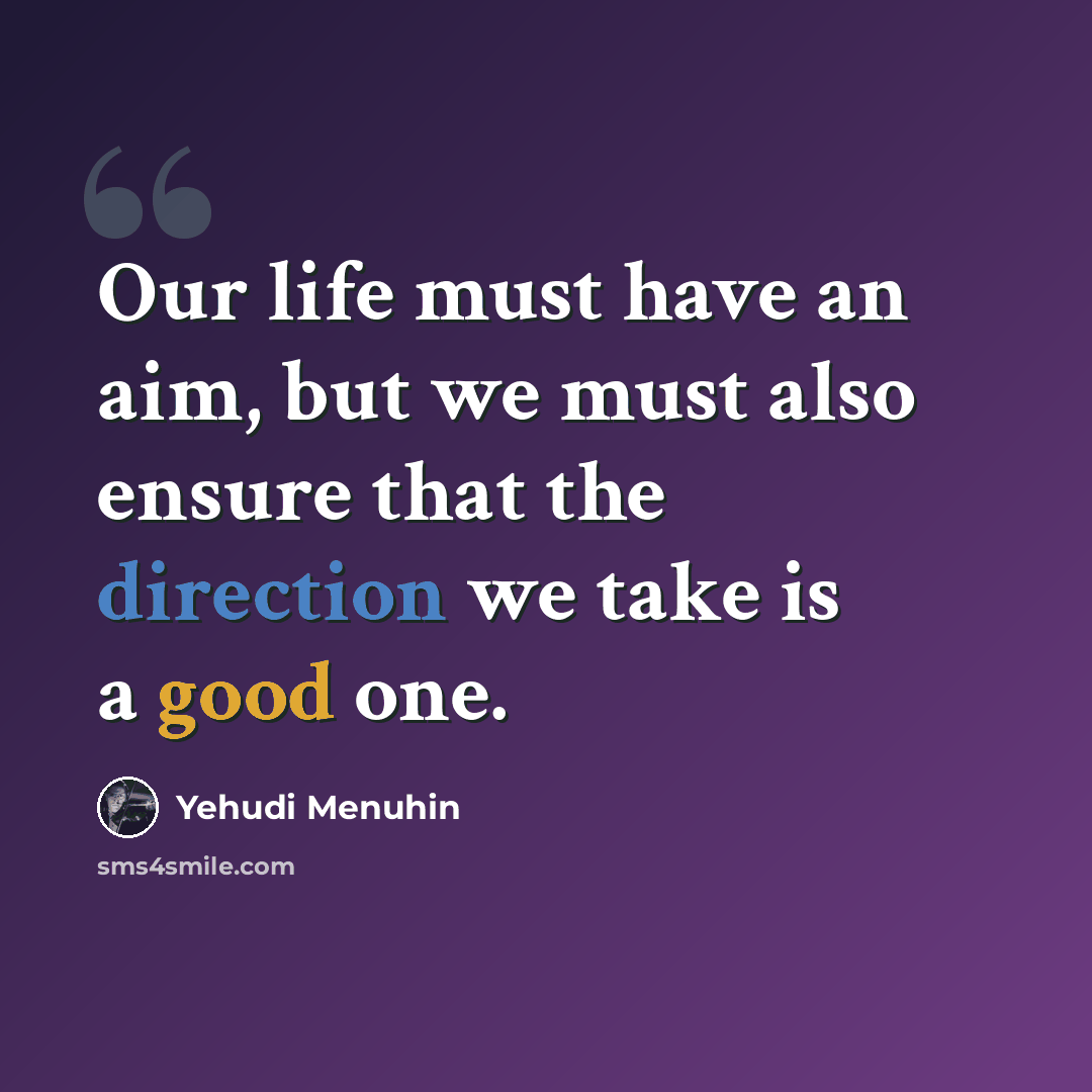 “Our life must have an aim, but we must also ensure that the direction we take is a good one.” quote by Yehudi Menuhin
