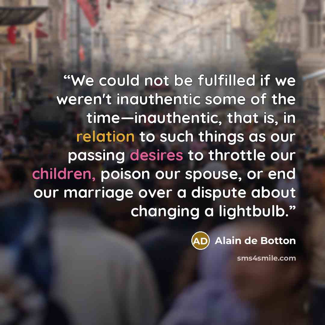“We could not be fulfilled if we weren't inauthentic some of the time—inauthentic, that is, in relation to such things as our passing desires to throttle our children, poison our spouse, or end our marriage over a dispute about changing a lightbulb.” quote by Alain de Botton