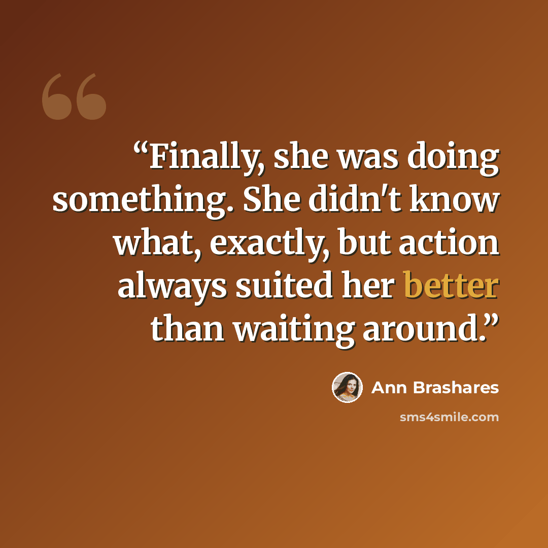 “Finally, she was doing something. She didn't know what, exactly, but action always suited her better than waiting around.” quote by Ann Brashares
