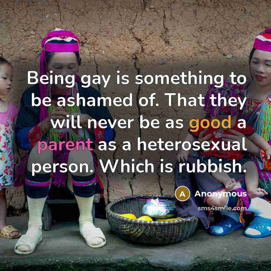“Being gay is something to be ashamed of. That they will never be as good a parent as a heterosexual person. Which is rubbish.” quote by Anonymous