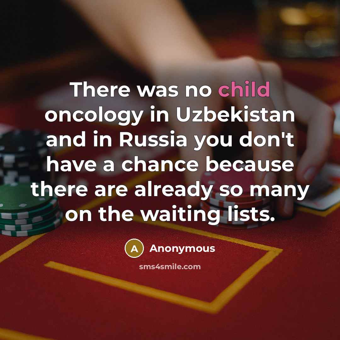 “There was no child oncology in Uzbekistan and in Russia you don't have a chance because there are already so many on the waiting lists.” quote by Anonymous