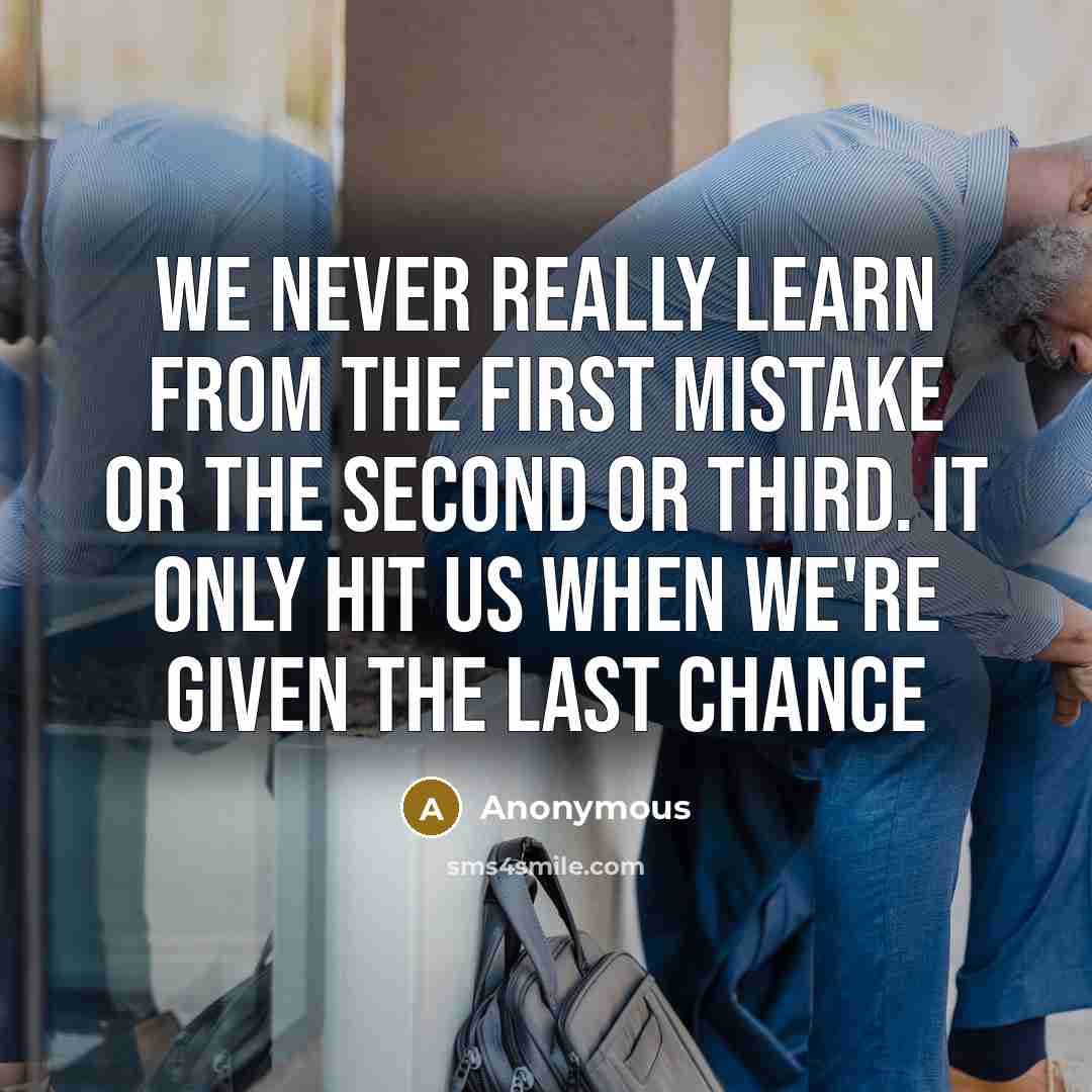 “We never really learn from the first mistake or the second or third. It only hit us when we're given the last chance” quote by Anonymous