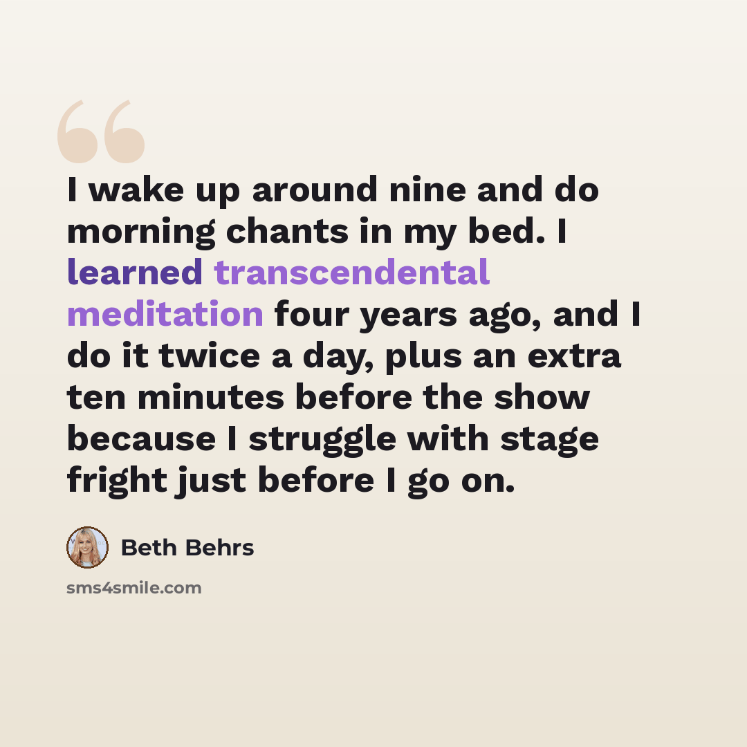 “I wake up around nine and do morning chants in my bed. I learned transcendental meditation four years ago, and I do it twice a day, plus an extra ten minutes before the show because I struggle with stage fright just before I go on.” quote by Beth Behrs