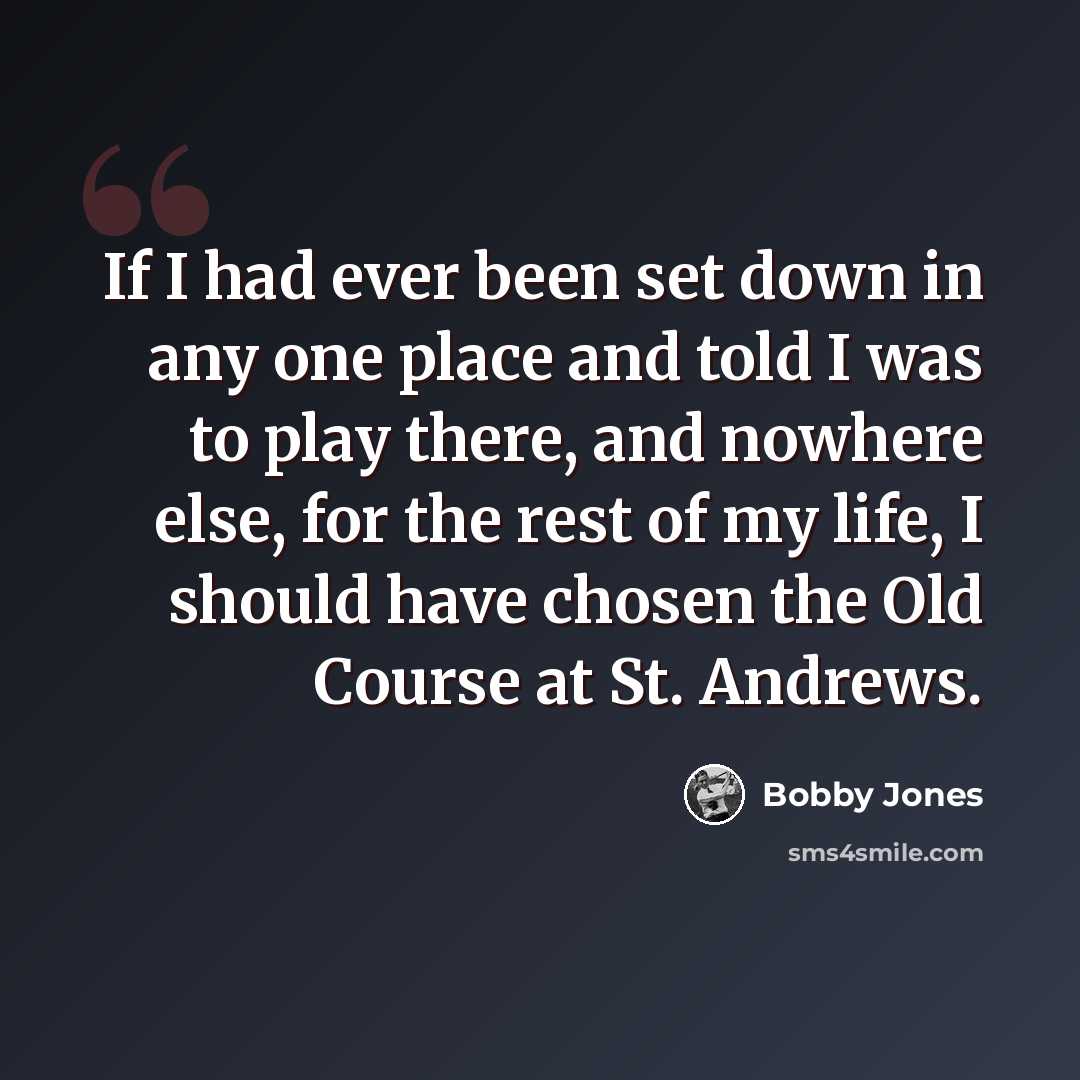 “If I had ever been set down in any one place and told I was to play there, and nowhere else, for the rest of my life, I should have chosen the Old Course at St. Andrews.” quote by Bobby Jones