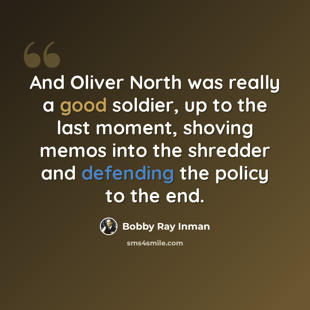 “And Oliver North was really a good soldier, up to the last moment, shoving memos into the shredder and defending the policy to the end.” quote by Bobby Ray Inman