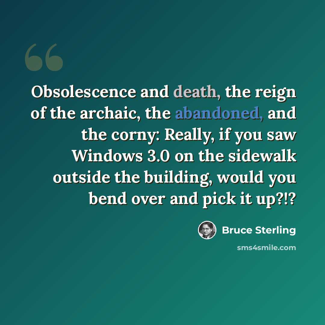 “Obsolescence and death, the reign of the archaic, the abandoned, and the corny: Really, if you saw Windows 3.0 on the sidewalk outside the building, would you bend over and pick it up?!?” quote by Bruce Sterling