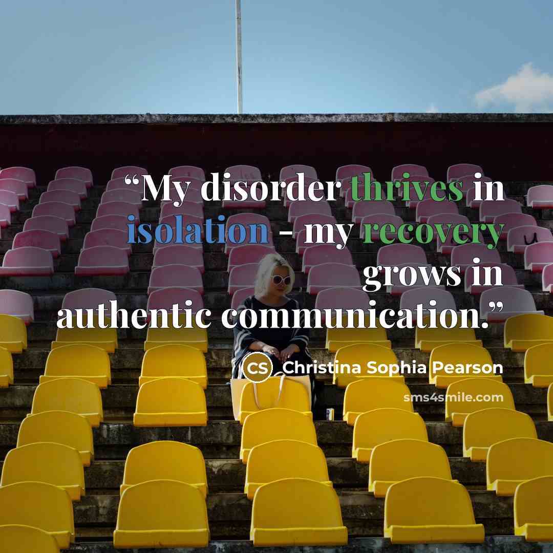 “My disorder thrives in isolation - my recovery grows in authentic communication.” quote by Christina Sophia Pearson
