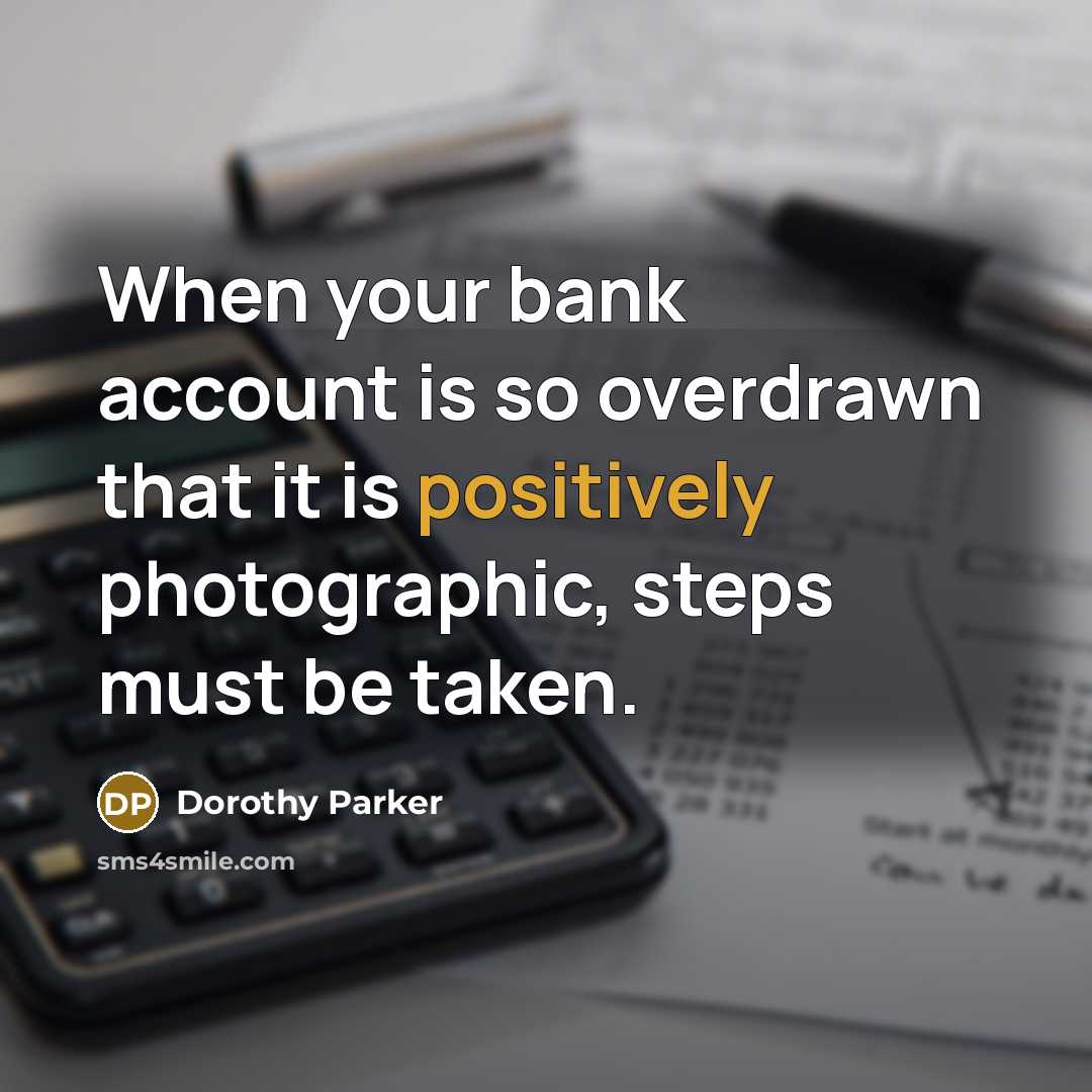 “When your bank account is so overdrawn that it is positively photographic, steps must be taken.” quote by Dorothy Parker