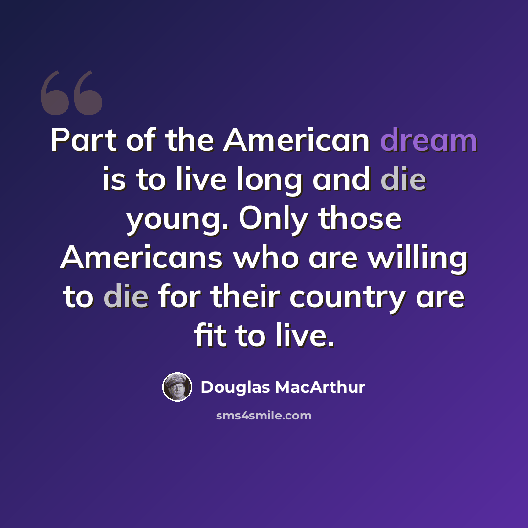 “Part of the American dream is to live long and die young. Only those Americans who are willing to die for their country are fit to live.” quote by Douglas MacArthur