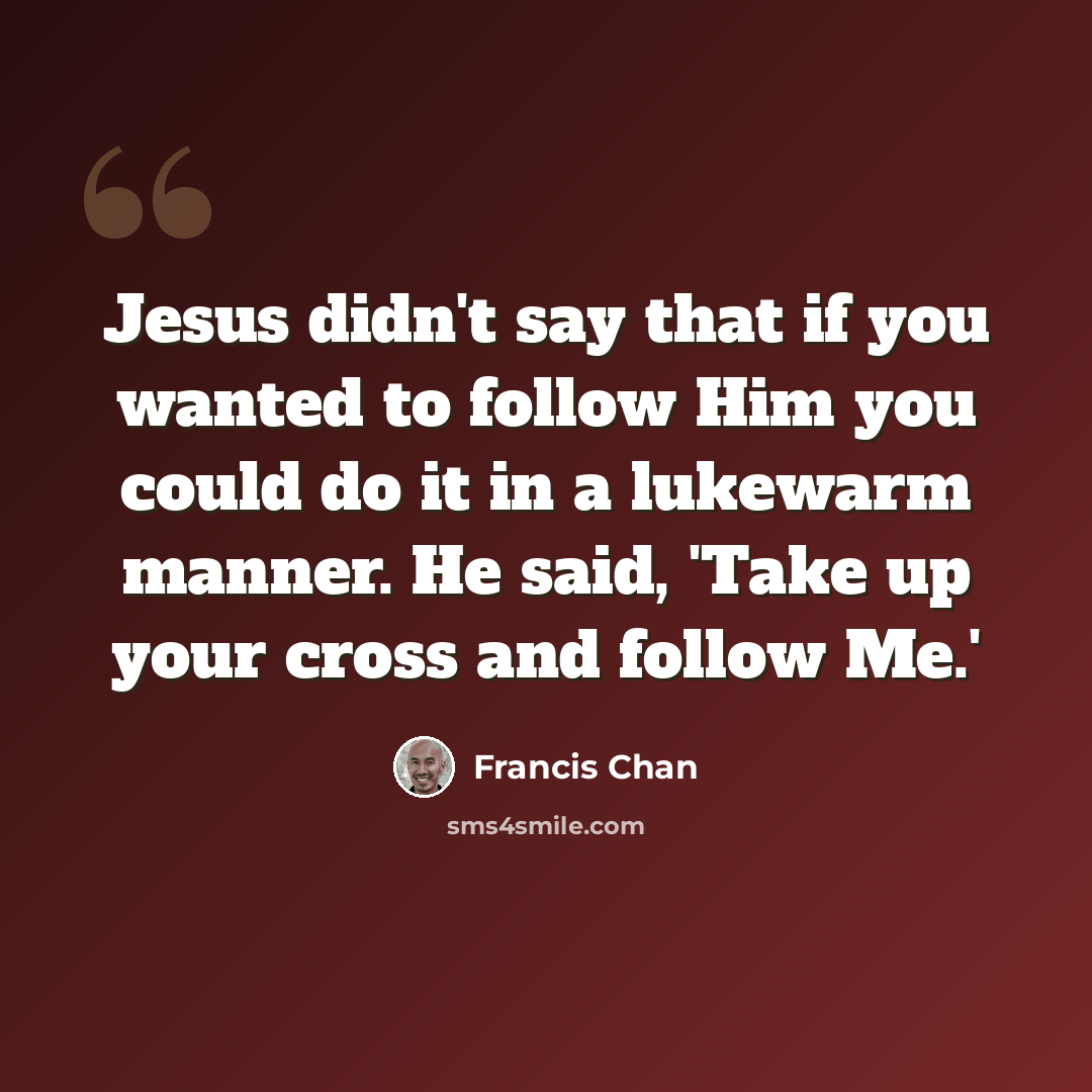 “Jesus didn't say that if you wanted to follow Him you could do it in a lukewarm manner. He said, 'Take up your cross and follow Me.'” quote by Francis Chan