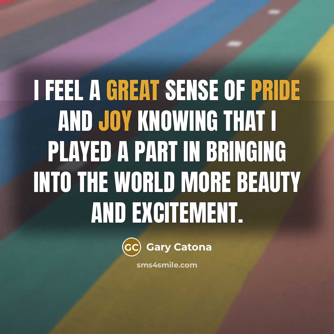 “I feel a great sense of pride and joy knowing that I played a part in bringing into the world more beauty and excitement.” quote by Gary Catona