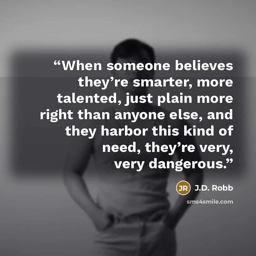 “When someone believes they’re smarter, more talented, just plain more right than anyone else, and they harbor this kind of need, they’re very, very dangerous.” quote by J.D. Robb