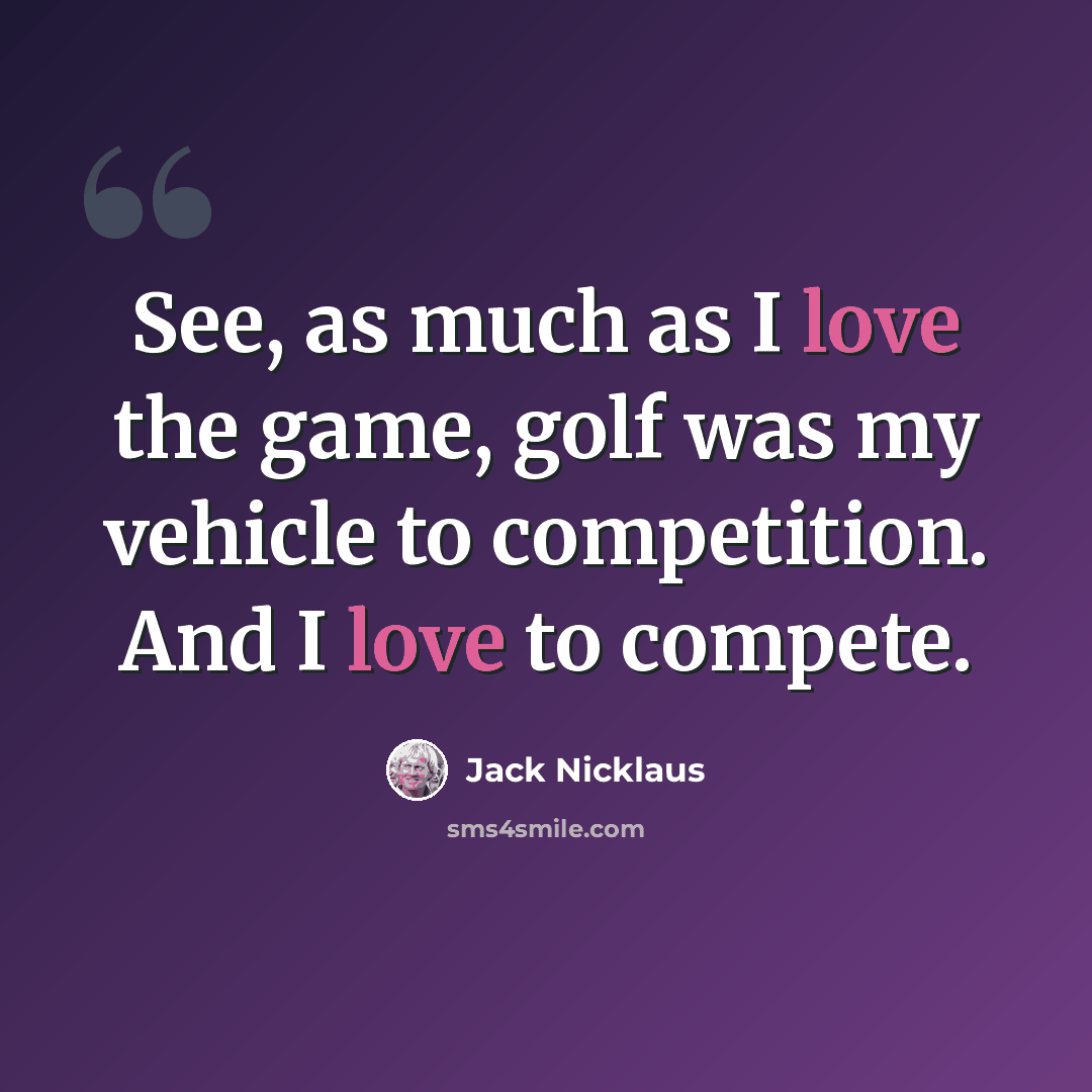 “See, as much as I love the game, golf was my vehicle to competition. And I love to compete.” quote by Jack Nicklaus