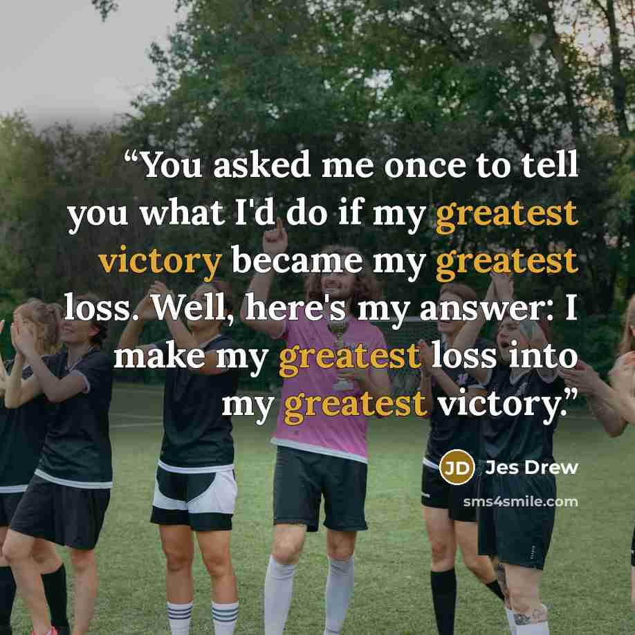 “You asked me once to tell you what I'd do if my greatest victory became my greatest loss. Well, here's my answer: I make my greatest loss into my greatest victory.” quote by Jes Drew