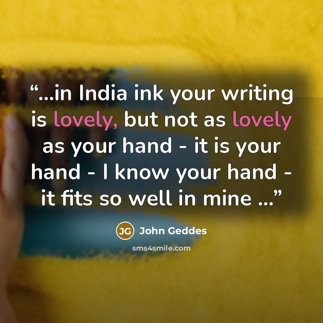 “...in India ink your writing is lovely, but not as lovely as your hand - it is your hand - I know your hand - it fits so well in mine ...” quote by John Geddes