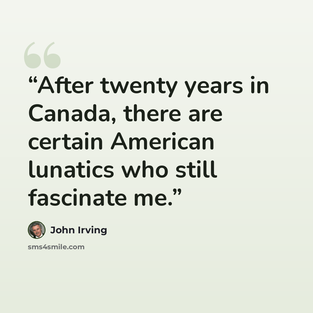 “After twenty years in Canada, there are certain American lunatics who still fascinate me.” quote by John Irving