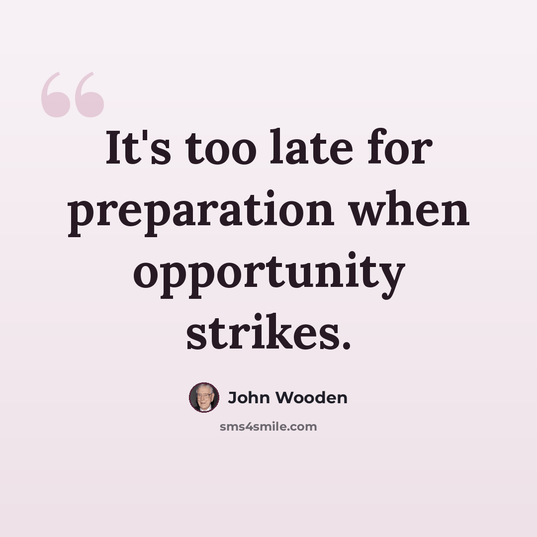 “It's too late for preparation when opportunity strikes.” quote by John Wooden