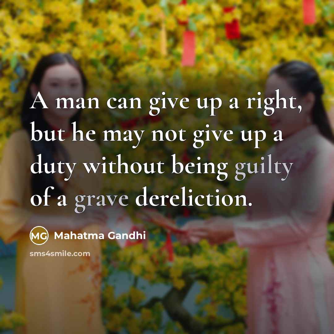 “A man can give up a right, but he may not give up a duty without being guilty of a grave dereliction.” quote by Mahatma Gandhi