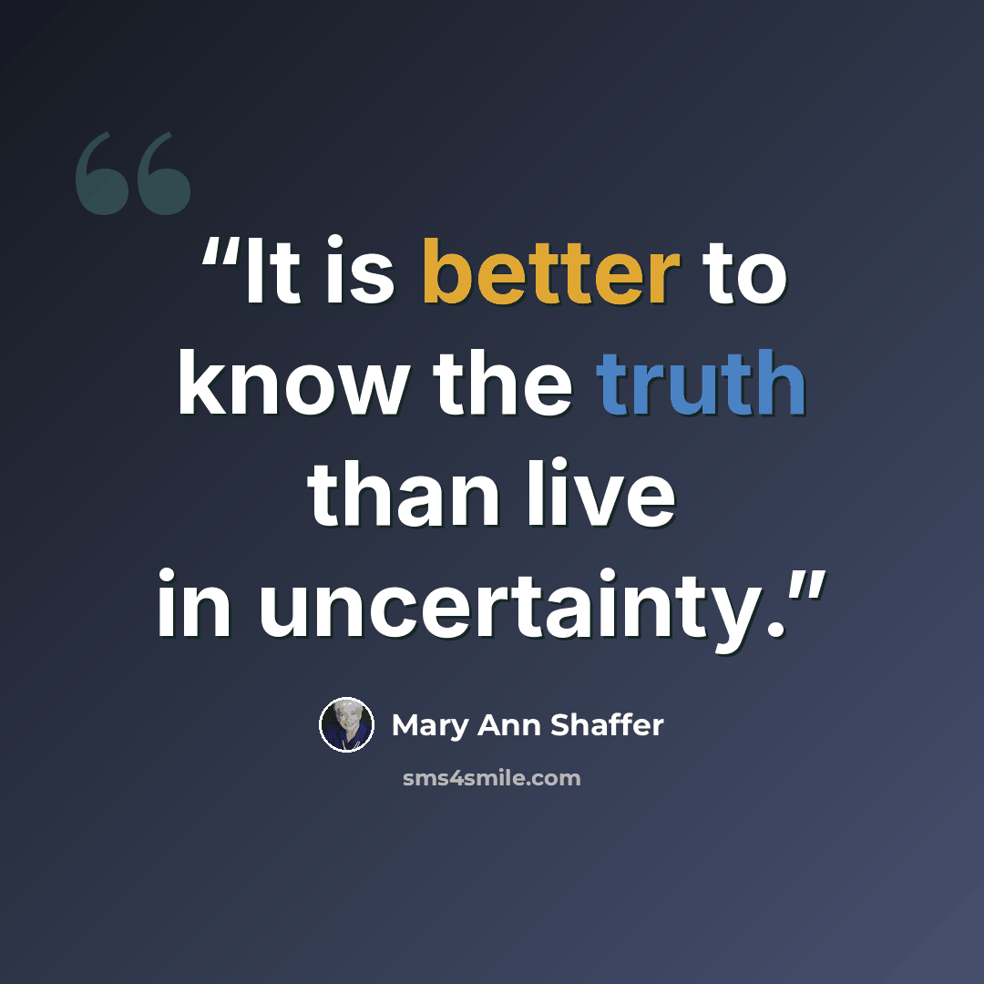 “It is better to know the truth than live in uncertainty.” quote by Mary Ann Shaffer