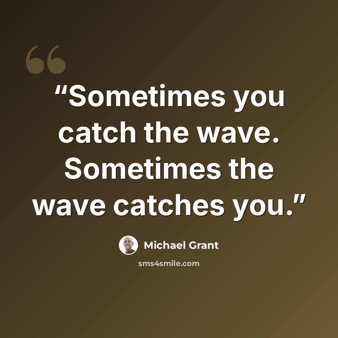 “Sometimes you catch the wave. Sometimes the wave catches you.” quote by Michael Grant