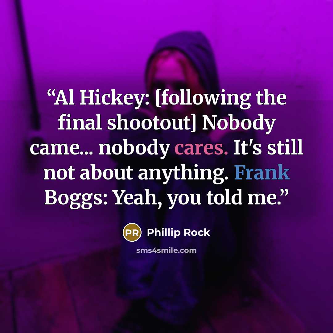“Al Hickey: [following the final shootout] Nobody came... nobody cares. It's still not about anything. Frank Boggs: Yeah, you told me.” quote by Phillip Rock