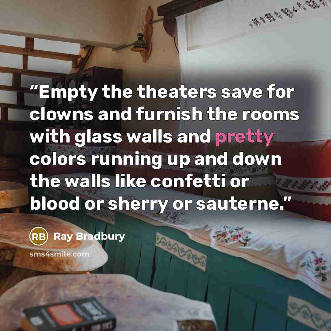 “Empty the theaters save for clowns and furnish the rooms with glass walls and pretty colors running up and down the walls like confetti or blood or sherry or sauterne.” quote by Ray Bradbury
