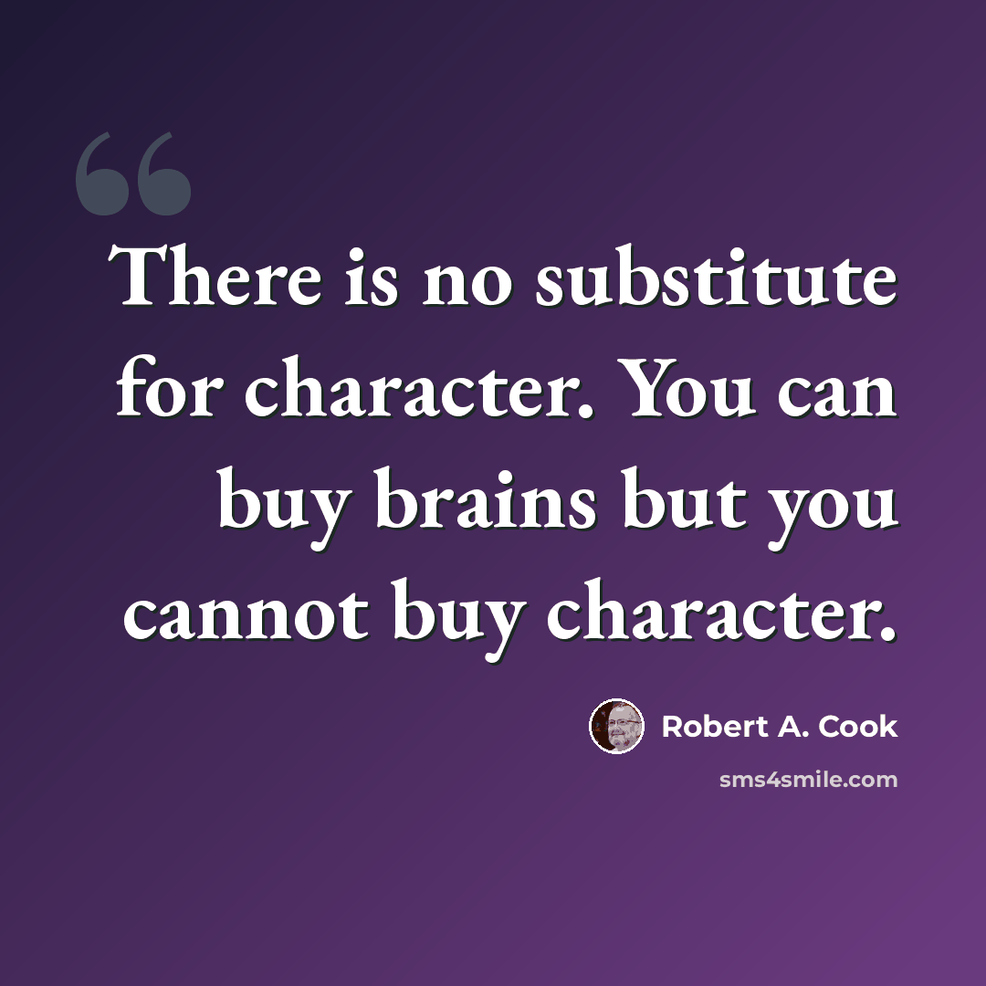“There is no substitute for character. You can buy brains but you cannot buy character.” quote by Robert A. Cook